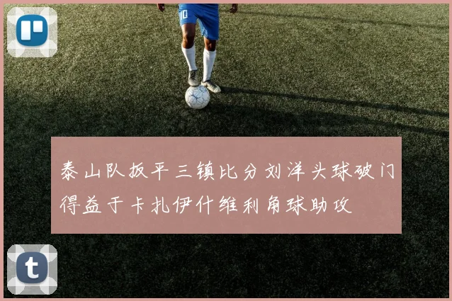 泰山队扳平三镇比分刘洋头球破门得益于卡扎伊什维利角球助攻