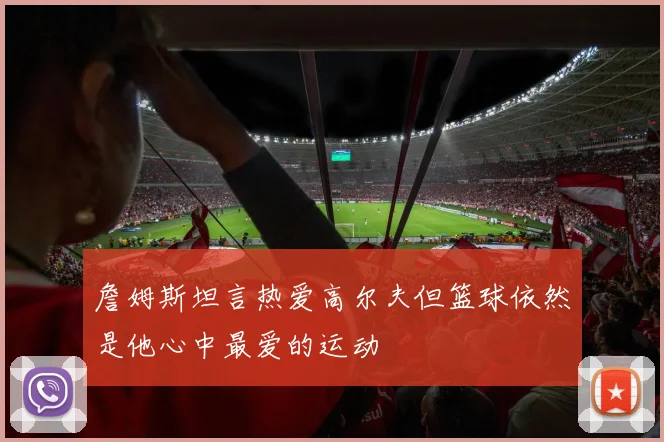 詹姆斯坦言热爱高尔夫但篮球依然是他心中最爱的运动